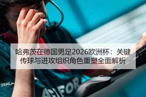 哈弗茨在德国男足2026欧洲杯：关键传球与进攻组织角色重塑全面解析