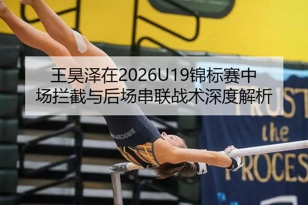 王昊泽在2026U19锦标赛中场拦截与后场串联战术深度解析