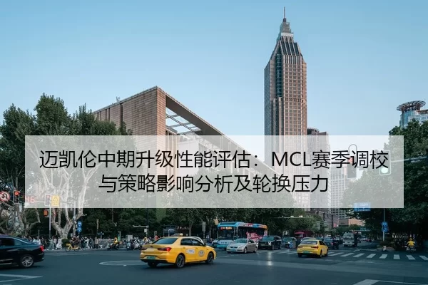 迈凯伦中期升级性能评估：MCL赛季调校与策略影响分析及轮换压力