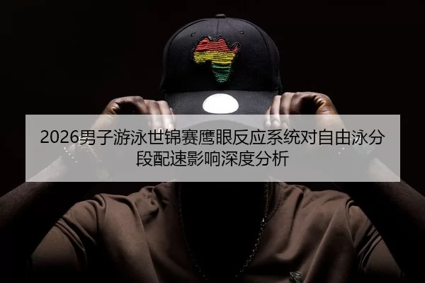 2026男子游泳世锦赛鹰眼反应系统对自由泳分段配速影响深度分析