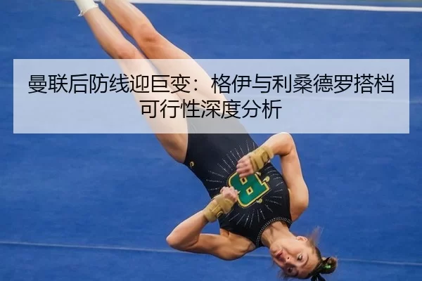 曼联后防线迎巨变：格伊与利桑德罗搭档可行性深度分析