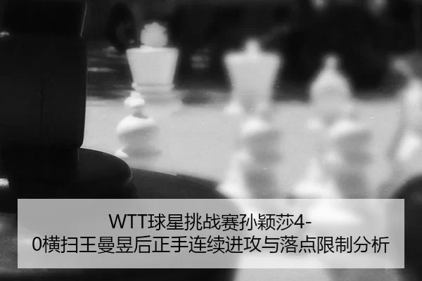 WTT球星挑战赛孙颖莎4-0横扫王曼昱后正手连续进攻与落点限制分析