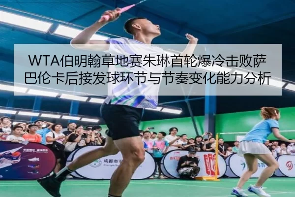 WTA伯明翰草地赛朱琳首轮爆冷击败萨巴伦卡后接发球环节与节奏变化能力分析