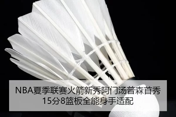 NBA夏季联赛火箭新秀阿门汤普森首秀15分8篮板全能身手适配