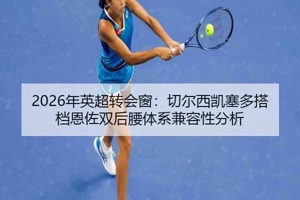 2026年英超转会窗：切尔西凯塞多搭档恩佐双后腰体系兼容性分析