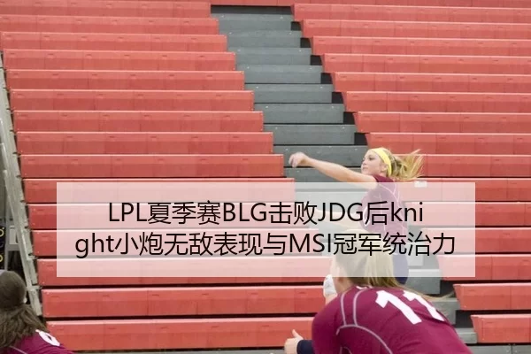 LPL夏季赛BLG击败JDG后knight小炮无敌表现与MSI冠军统治力