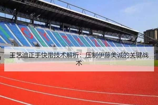 王艺迪正手快带技术解析：压制伊藤美诚的关键战术