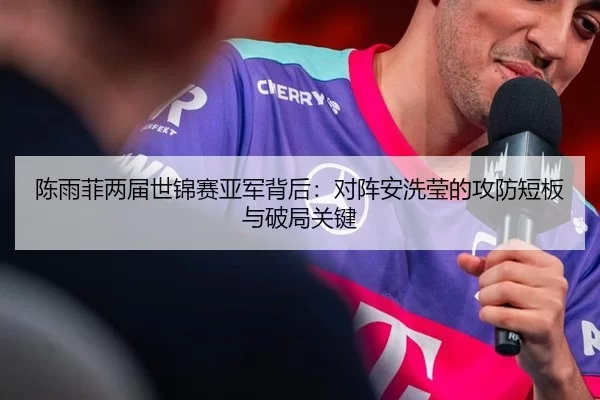 陈雨菲两届世锦赛亚军背后：对阵安洗莹的攻防短板与破局关键