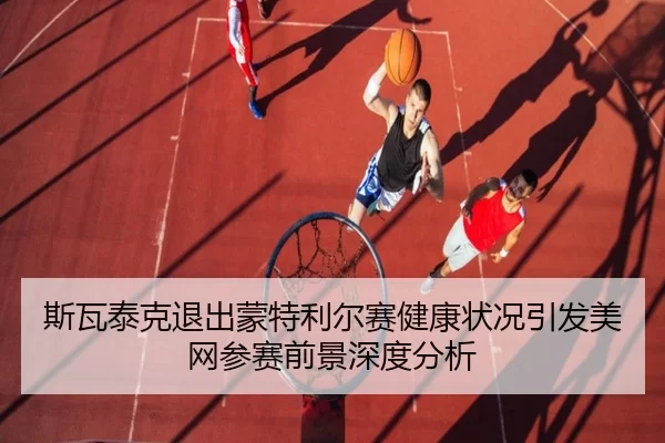 斯瓦泰克退出蒙特利尔赛健康状况引发美网参赛前景深度分析